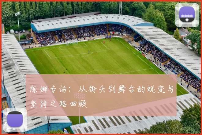 陈娜专访：从街头到舞台的蜕变与坚持之路回顾
