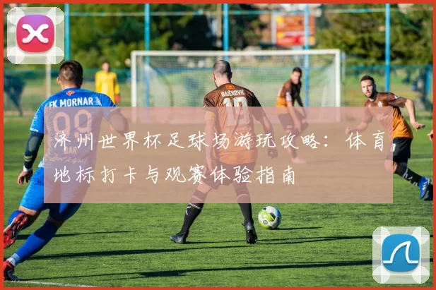 济州世界杯足球场游玩攻略：体育地标打卡与观赛体验指南