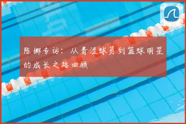 陈娜专访：从青涩球员到篮球明星的成长之路回顾