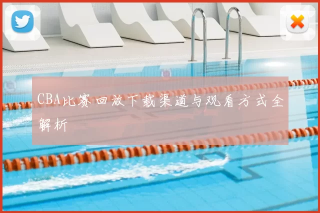 CBA比赛回放下载渠道与观看方式全解析
