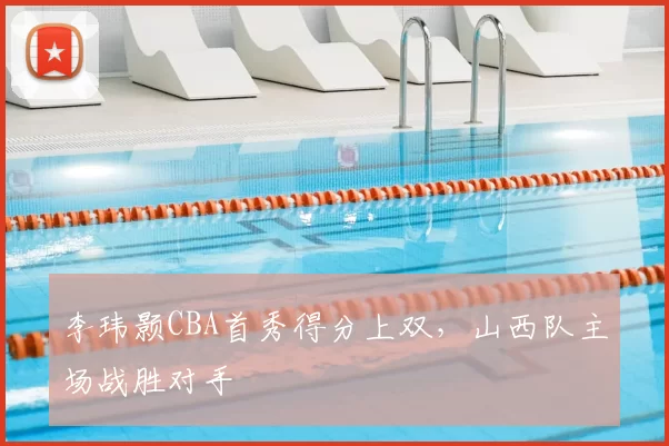 李玮颢CBA首秀得分上双，山西队主场战胜对手