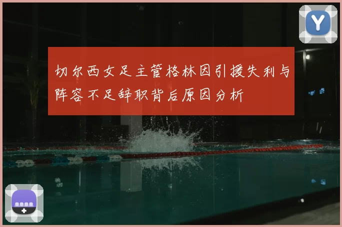切尔西女足主管格林因引援失利与阵容不足辞职背后原因分析