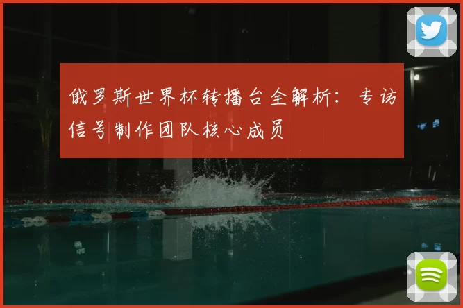 俄罗斯世界杯转播台全解析：专访信号制作团队核心成员