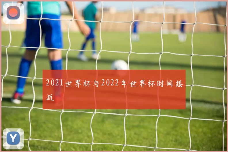 2021世界杯与2022年世界杯时间接近