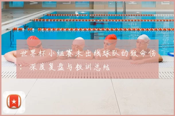 世界杯小组赛未出线球队的致命伤：深度复盘与教训总结