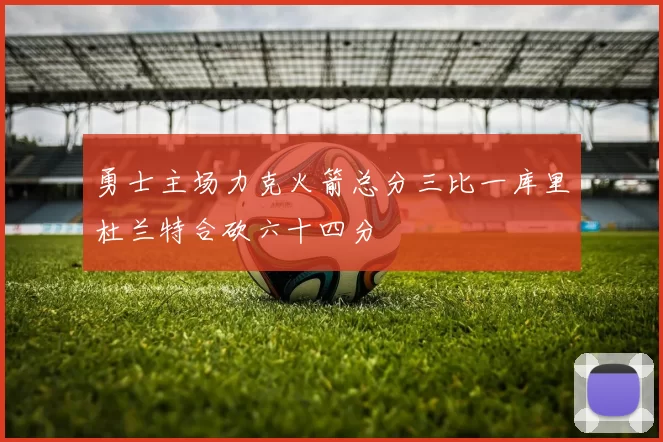 勇士主场力克火箭总分三比一库里杜兰特合砍六十四分
