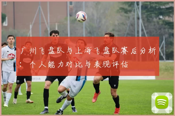 广州飞盘队与上海飞盘队赛后分析：个人能力对比与表现评估