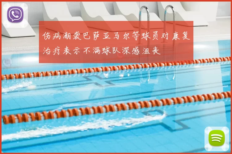 伤病潮袭巴萨亚马尔等球员对康复治疗表示不满球队深感沮丧