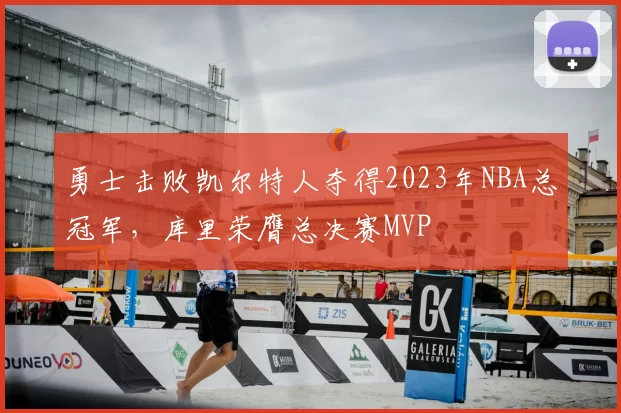 勇士击败凯尔特人夺得2023年NBA总冠军，库里荣膺总决赛MVP