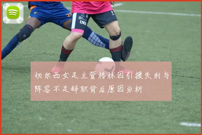 切尔西女足主管格林因引援失利与阵容不足辞职背后原因分析