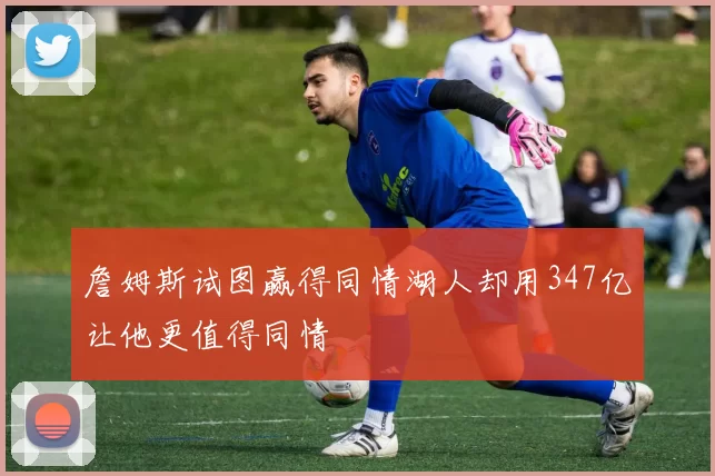 詹姆斯试图赢得同情湖人却用347亿让他更值得同情