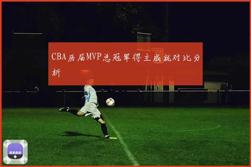 CBA历届MVP总冠军得主成就对比分析