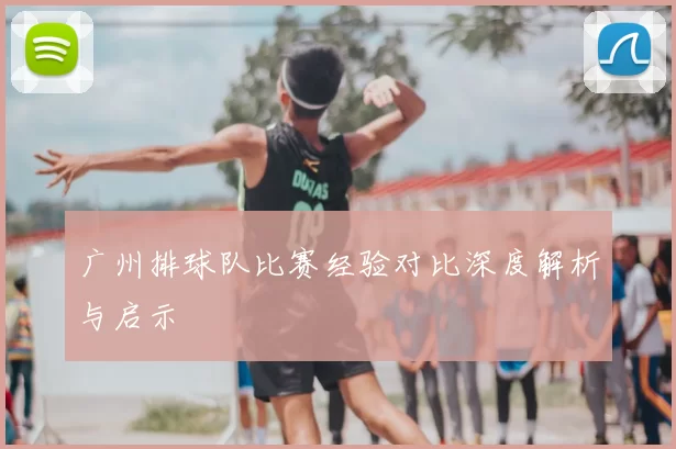 广州排球队比赛经验对比深度解析与启示