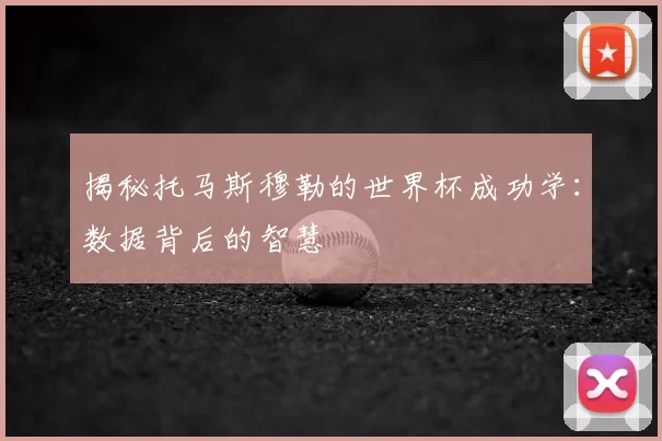 揭秘托马斯穆勒的世界杯成功学：数据背后的智慧