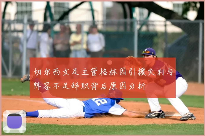切尔西女足主管格林因引援失利与阵容不足辞职背后原因分析