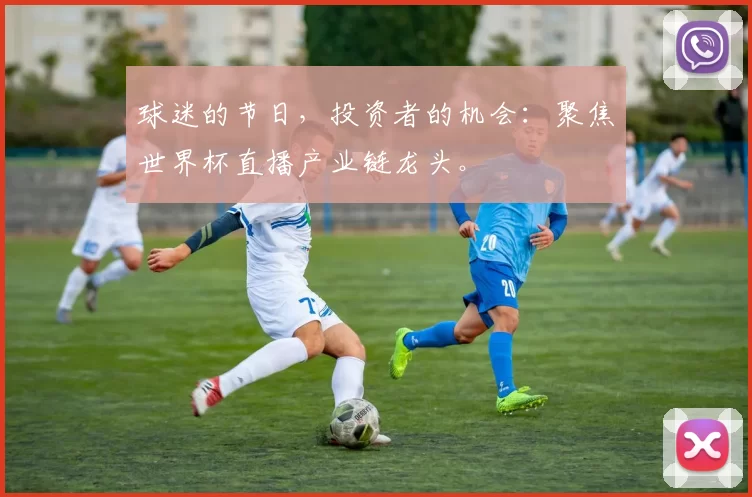 球迷的节日，投资者的机会：聚焦世界杯直播产业链龙头。