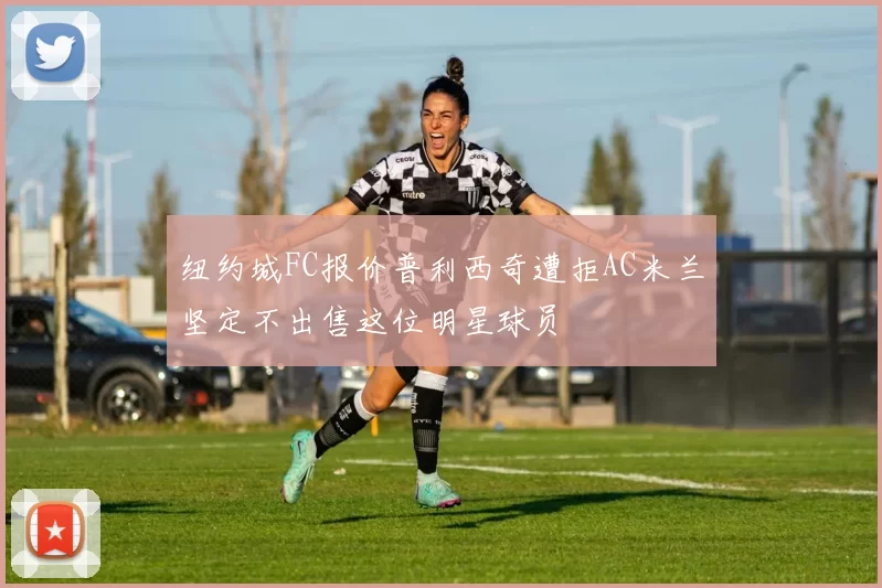纽约城FC报价普利西奇遭拒AC米兰坚定不出售这位明星球员
