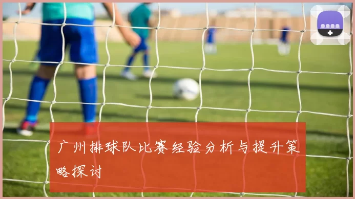 广州排球队比赛经验分析与提升策略探讨