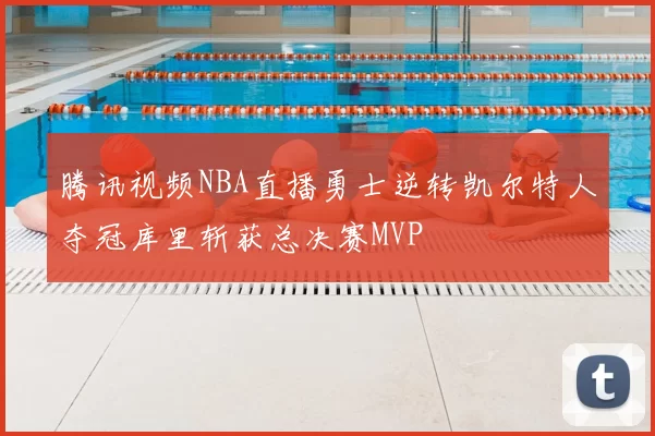 腾讯视频NBA直播勇士逆转凯尔特人夺冠库里斩获总决赛MVP