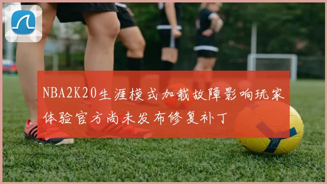 NBA2K20生涯模式加载故障影响玩家体验官方尚未发布修复补丁