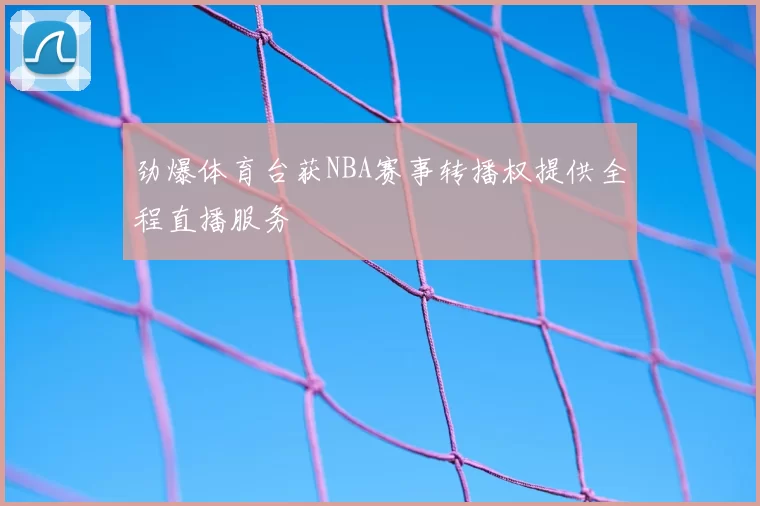 劲爆体育台获NBA赛事转播权提供全程直播服务