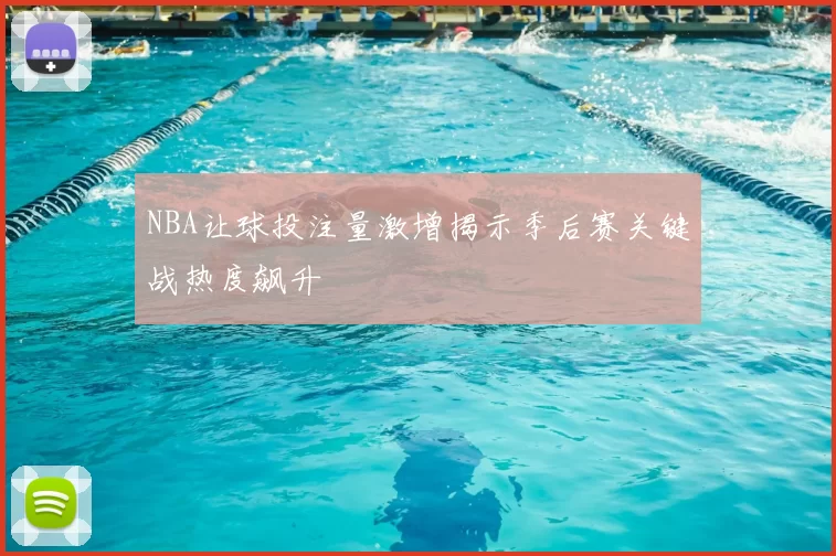 NBA让球投注量激增揭示季后赛关键战热度飙升