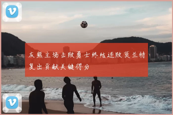 灰熊主场击败勇士终结连败莫兰特复出贡献关键得分
