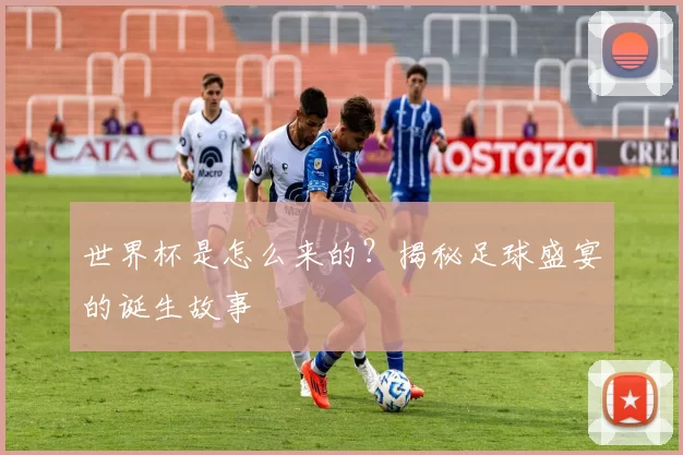 世界杯是怎么来的?揭秘足球盛宴的诞生故事