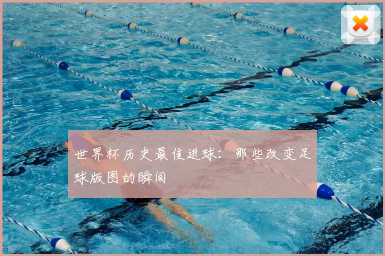 世界杯历史最佳进球：那些改变足球版图的瞬间