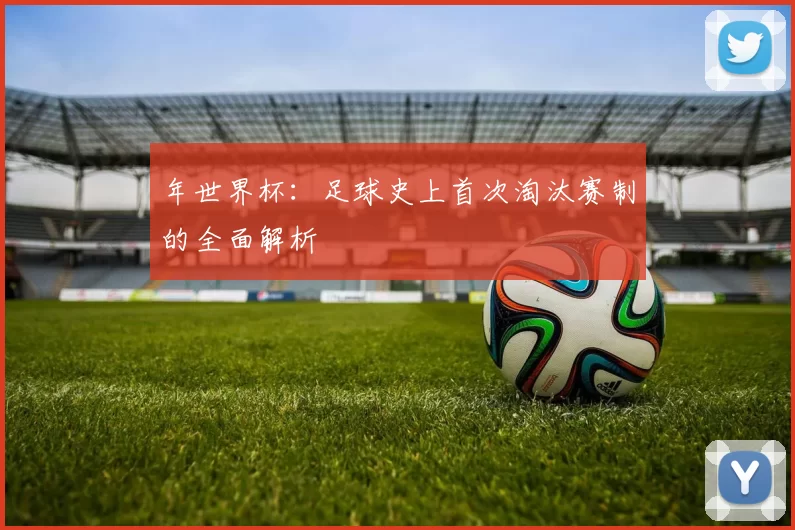 年世界杯:足球史上首次淘汰赛制的全面解析