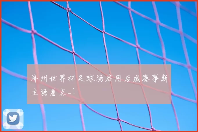 济州世界杯足球场启用后成赛事新主场看点_1
