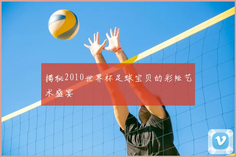 揭秘2010世界杯足球宝贝的彩绘艺术盛宴