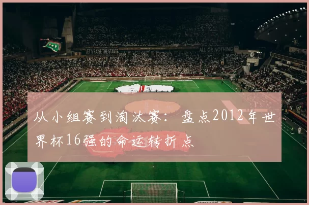 从小组赛到淘汰赛:盘点2012年世界杯16强的命运转折点