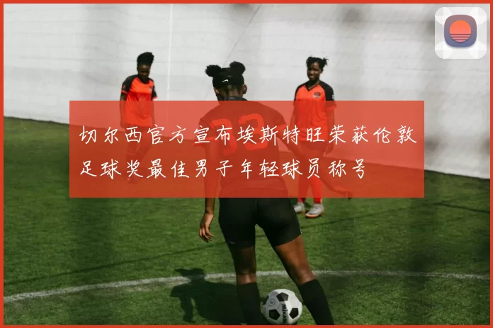 切尔西官方宣布埃斯特旺荣获伦敦足球奖最佳男子年轻球员称号