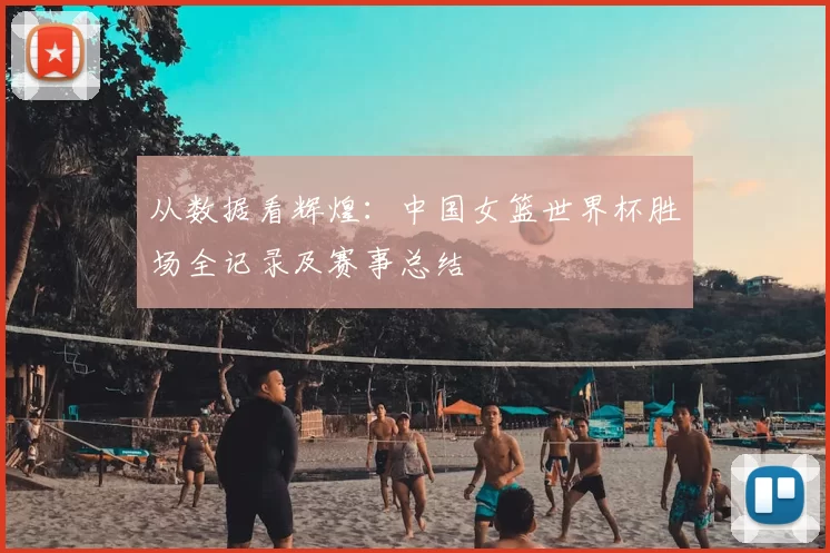 从数据看辉煌：中国女篮世界杯胜场全记录及赛事总结