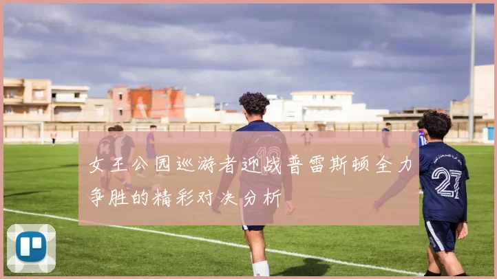 女王公园巡游者迎战普雷斯顿全力争胜的精彩对决分析