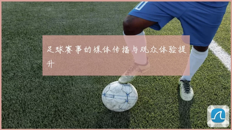 足球赛事的媒体传播与观众体验提升