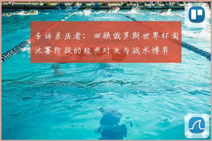 专访亲历者：回顾俄罗斯世界杯淘汰赛阶段的经典对决与战术博弈