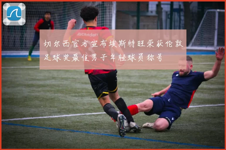 切尔西官方宣布埃斯特旺荣获伦敦足球奖最佳男子年轻球员称号