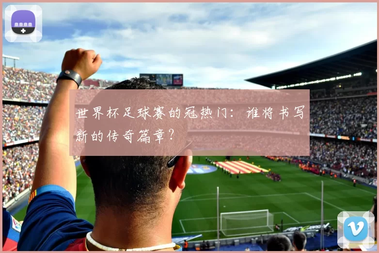 世界杯足球赛的冠热门:谁将书写新的传奇篇章?