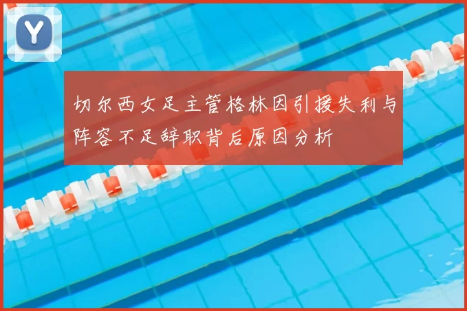 切尔西女足主管格林因引援失利与阵容不足辞职背后原因分析