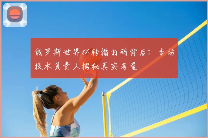 俄罗斯世界杯转播打码背后：专访技术负责人揭秘真实考量
