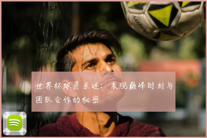 世界杯球员亲述:表现巅峰时刻与团队合作的秘密