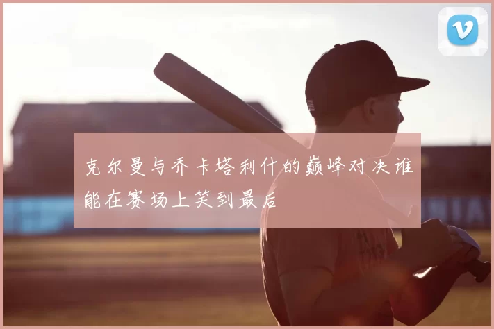 克尔曼与乔卡塔利什的巅峰对决谁能在赛场上笑到最后