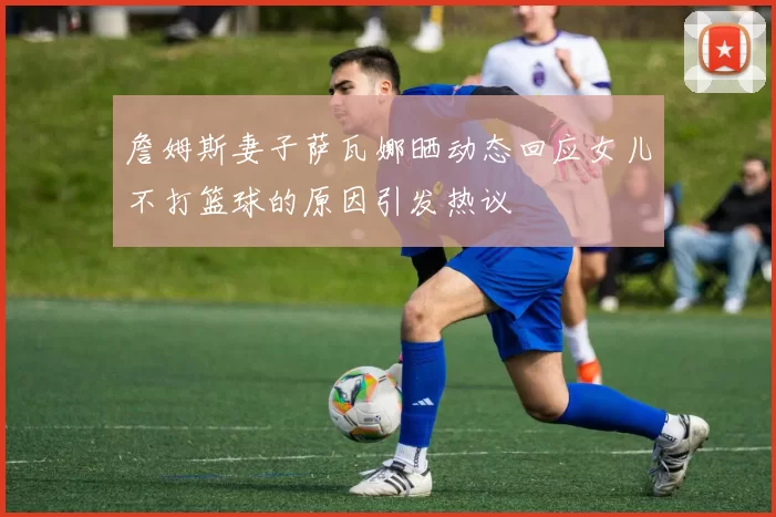 詹姆斯妻子萨瓦娜晒动态回应女儿不打篮球的原因引发热议