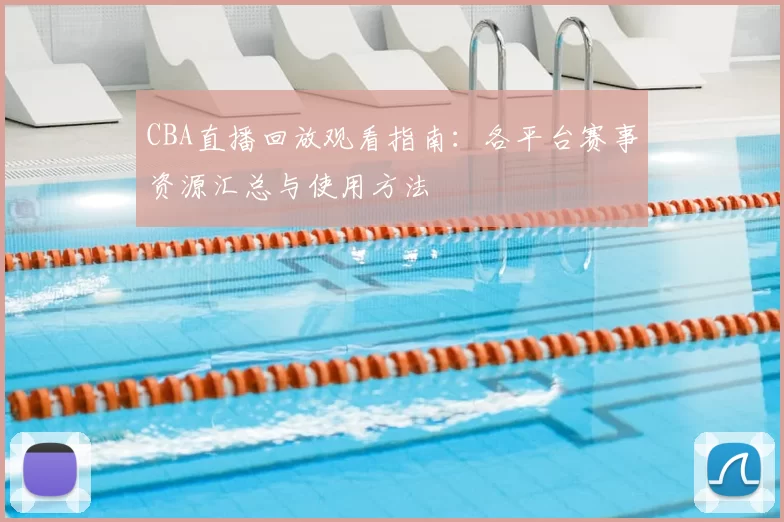 CBA直播回放观看指南:各平台赛事资源汇总与使用方法