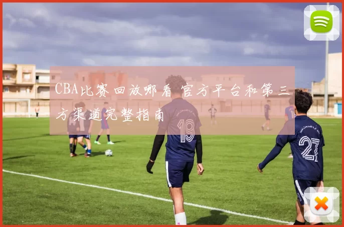 CBA比赛回放哪看 官方平台和第三方渠道完整指南
