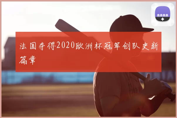 法国夺得2020欧洲杯冠军创队史新篇章