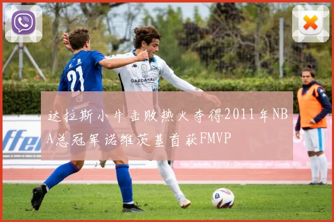 达拉斯小牛击败热火夺得2011年NBA总冠军诺维茨基首获FMVP