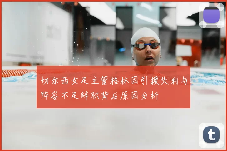 切尔西女足主管格林因引援失利与阵容不足辞职背后原因分析